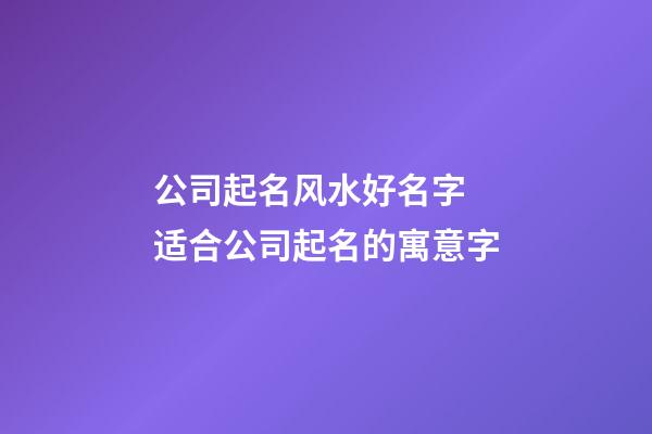 公司起名风水好名字 适合公司起名的寓意字